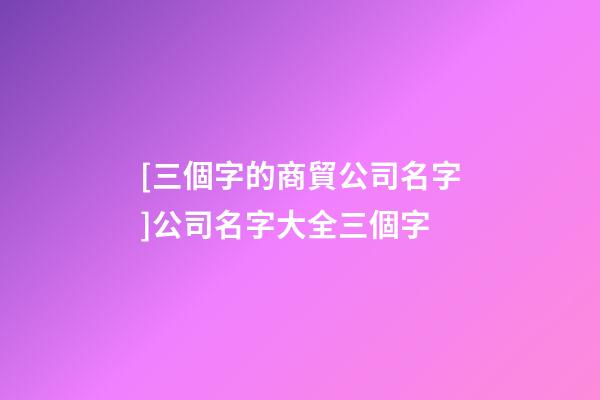 [三個字的商貿公司名字]公司名字大全三個字-第1張-公司起名-玄機派